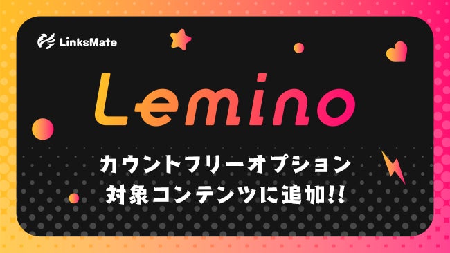 『Lemino』がMVNOサービス「LinksMate（リンクスメイト）」のカウントフリーオプション対象コンテンツとして2024年5月9日（木）より追加！