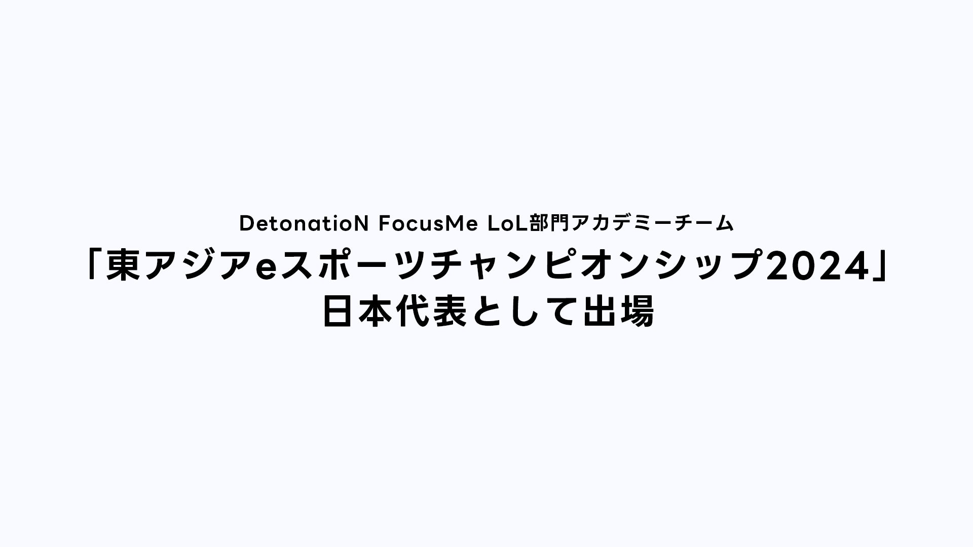 DetonatioN FocusMe LoL部門アカデミーチーム「東アジアeスポーツチャンピオンシップ2024」の日本代表として出場